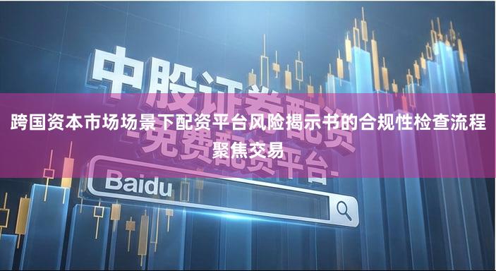 跨国资本市场场景下配资平台风险揭示书的合规性检查流程聚焦交易