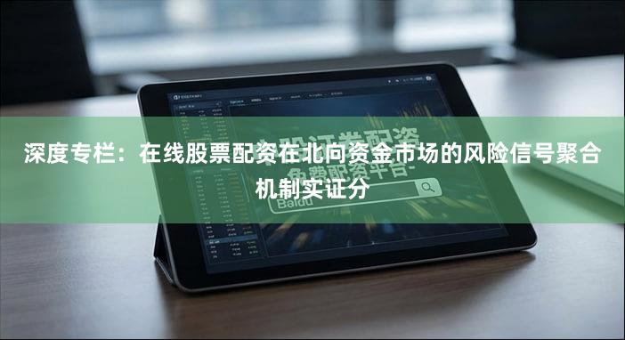 深度专栏：在线股票配资在北向资金市场的风险信号聚合机制实证分
