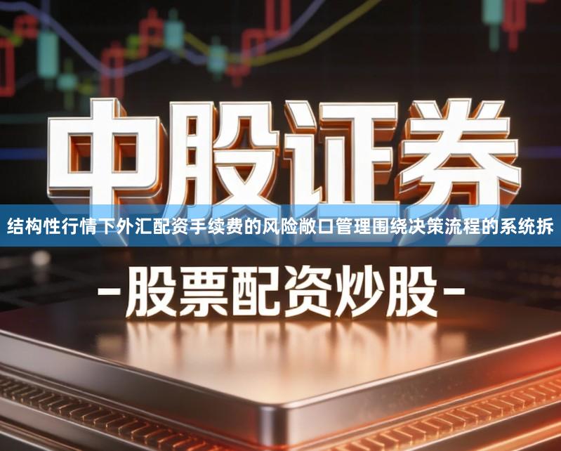 结构性行情下外汇配资手续费的风险敞口管理围绕决策流程的系统拆