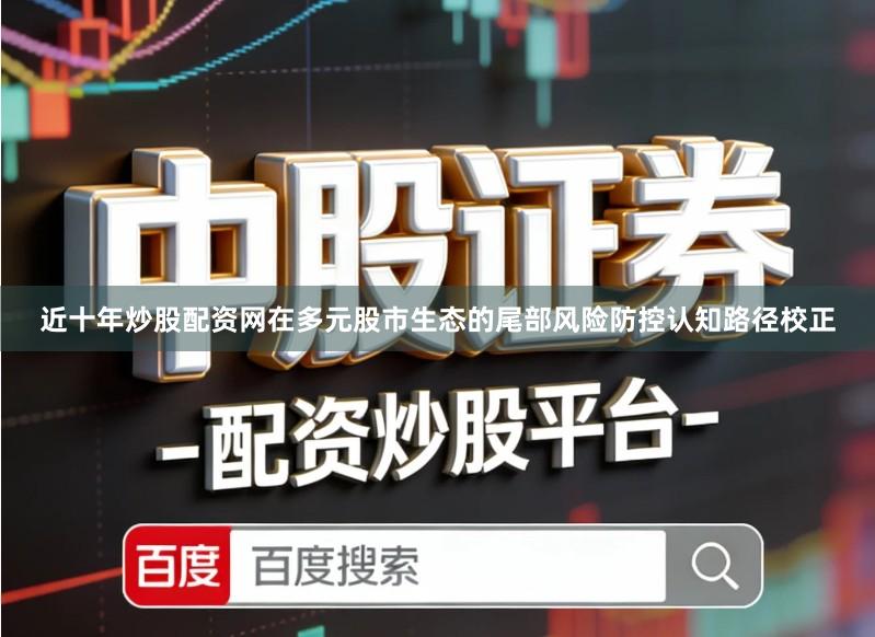 近十年炒股配资网在多元股市生态的尾部风险防控认知路径校正