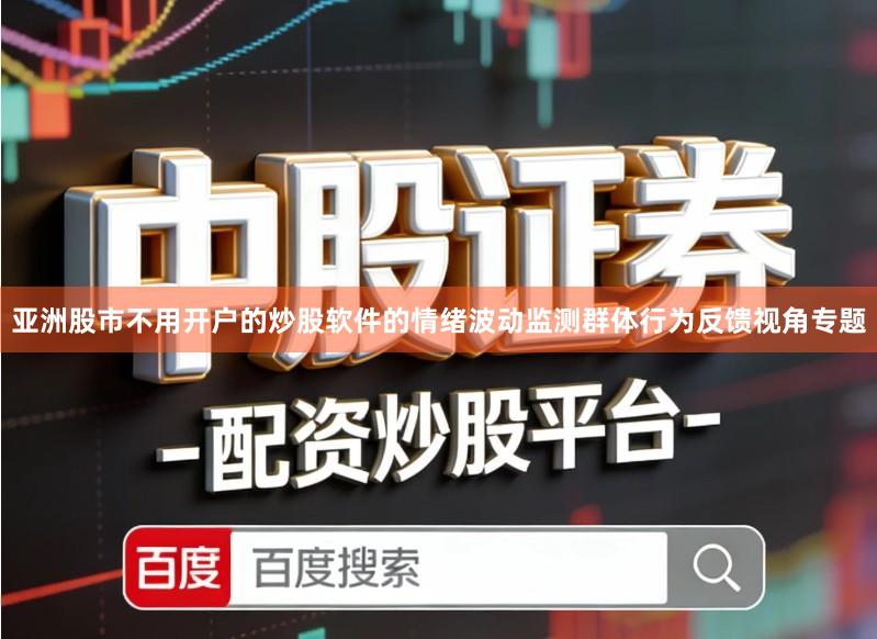亚洲股市不用开户的炒股软件的情绪波动监测群体行为反馈视角专题