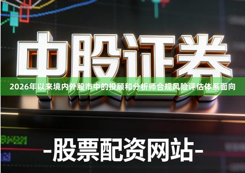 2026年以来境内外股市中的投顾和分析师合规风险评估体系面向