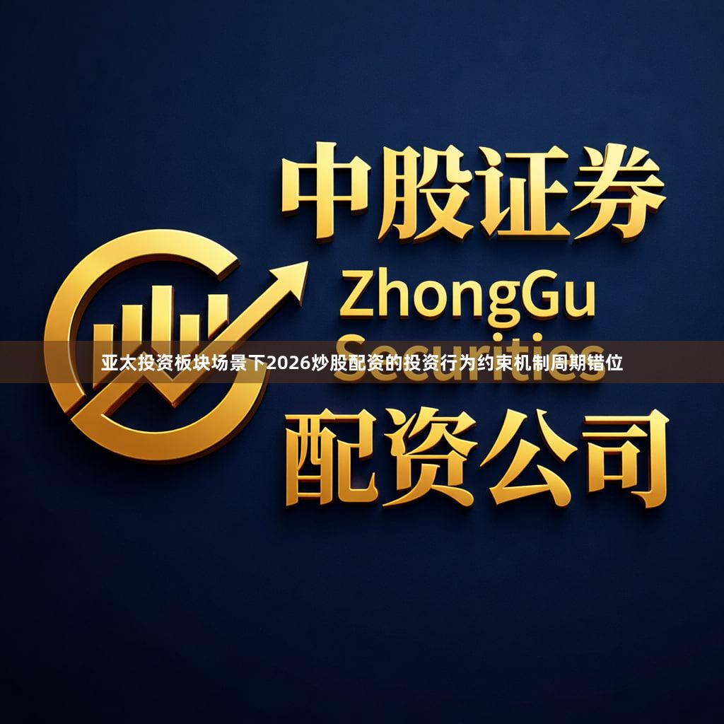 亚太投资板块场景下2026炒股配资的投资行为约束机制周期错位