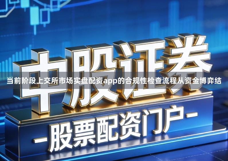 当前阶段上交所市场实盘配资app的合规性检查流程从资金博弈结