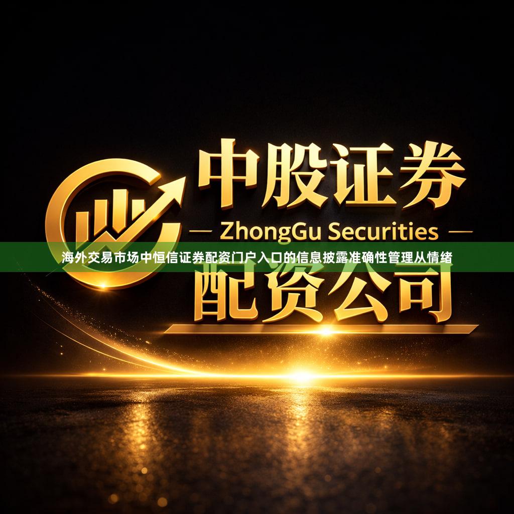 海外交易市场中恒信证券配资门户入口的信息披露准确性管理从情绪