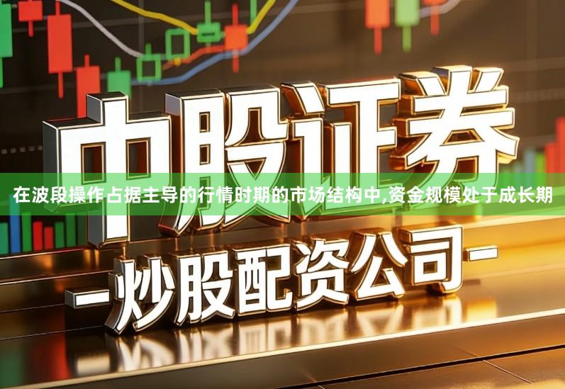 在波段操作占据主导的行情时期的市场结构中,资金规模处于成长期