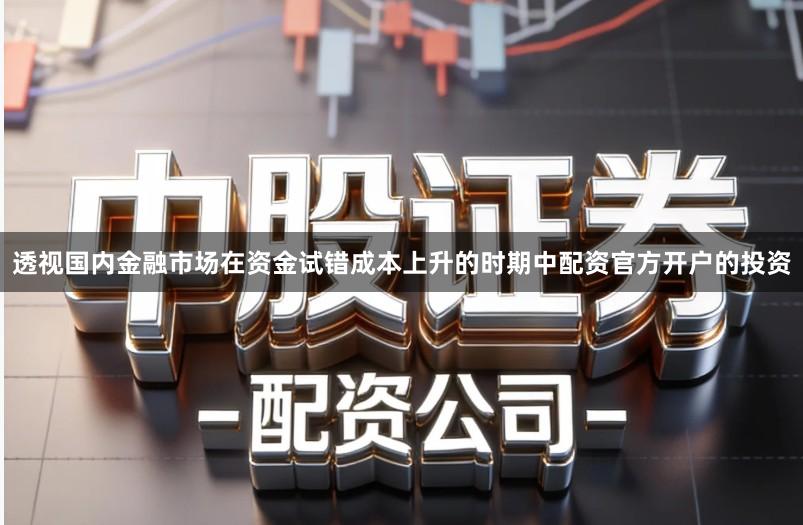 透视国内金融市场在资金试错成本上升的时期中配资官方开户的投资