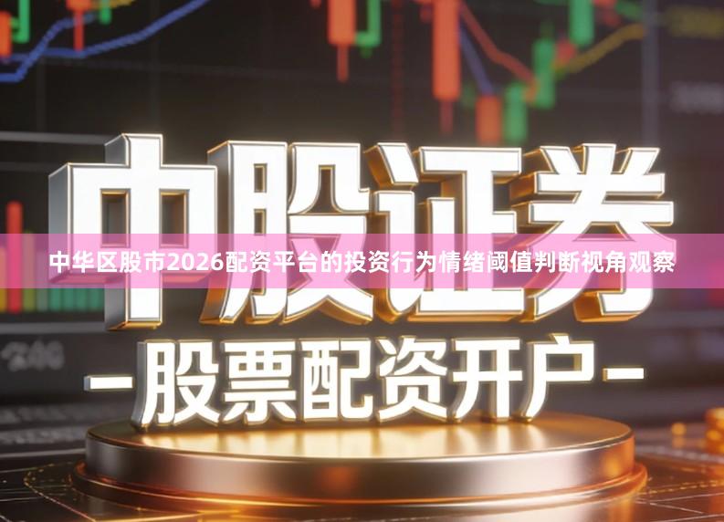 中华区股市2026配资平台的投资行为情绪阈值判断视角观察