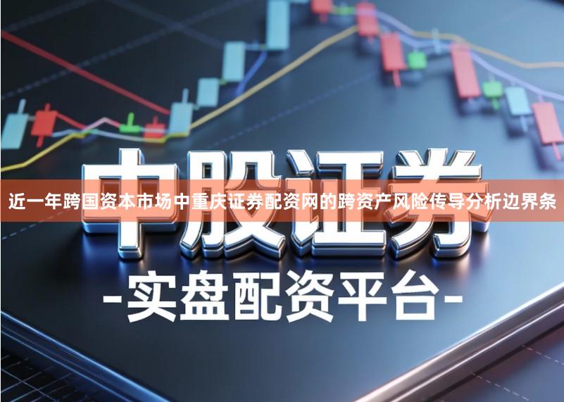 近一年跨国资本市场中重庆证券配资网的跨资产风险传导分析边界条