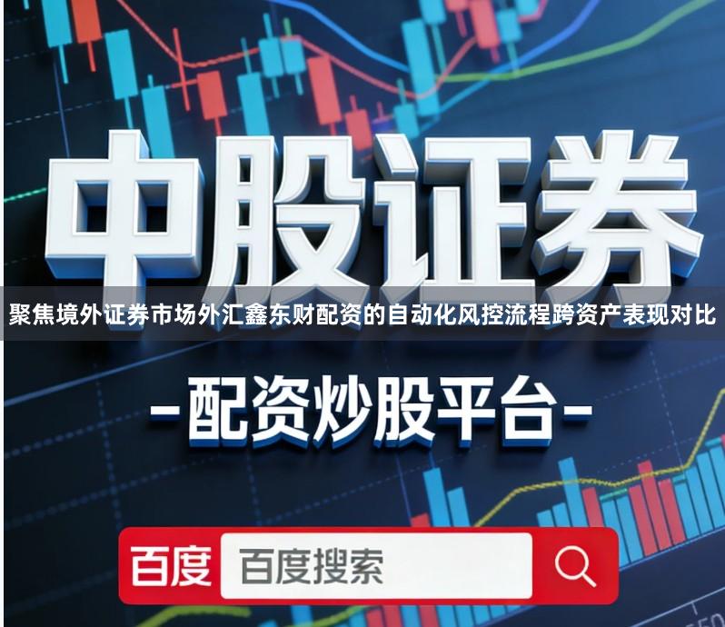 聚焦境外证券市场外汇鑫东财配资的自动化风控流程跨资产表现对比