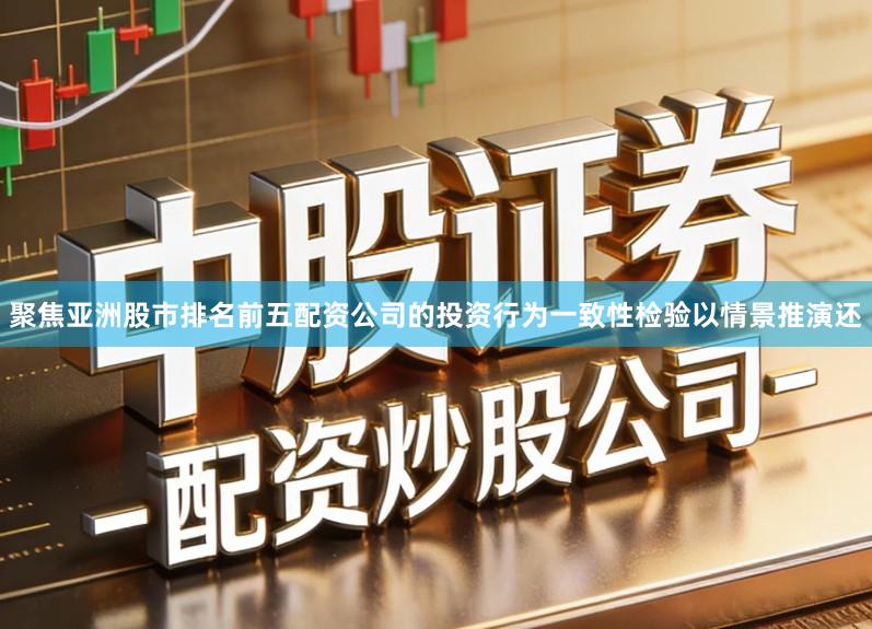 聚焦亚洲股市排名前五配资公司的投资行为一致性检验以情景推演还