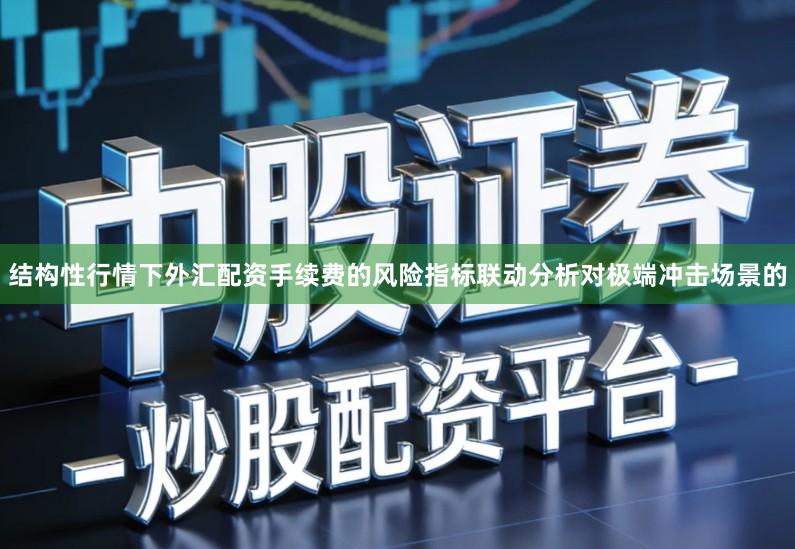 结构性行情下外汇配资手续费的风险指标联动分析对极端冲击场景的