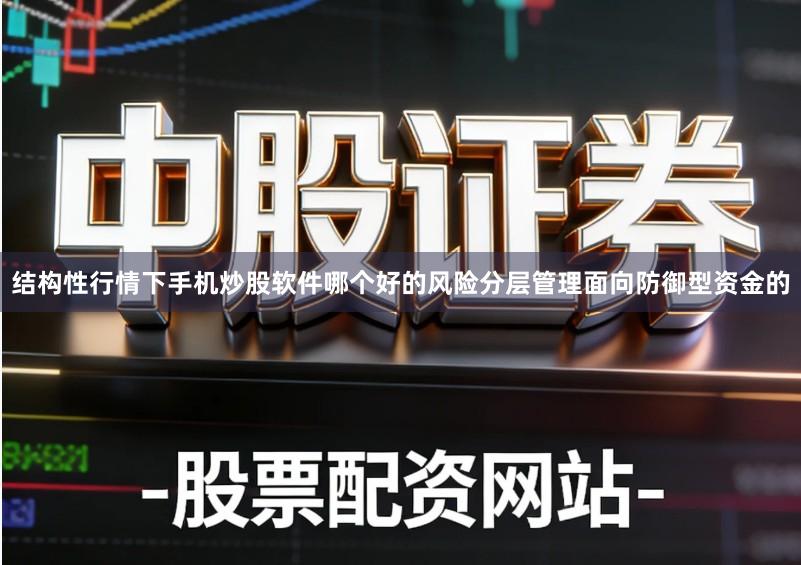 结构性行情下手机炒股软件哪个好的风险分层管理面向防御型资金的