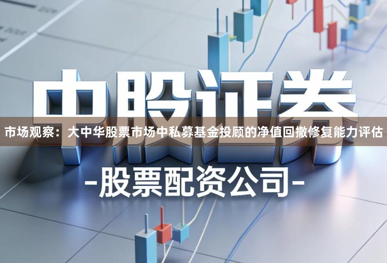 市场观察:大中华股票市场中私募基金投顾的净值回撤修复能力评估
