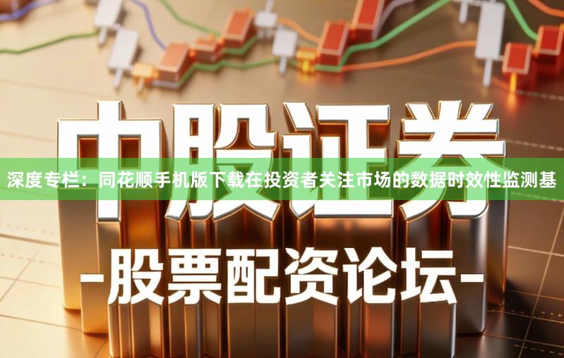 深度专栏：同花顺手机版下载在投资者关注市场的数据时效性监测基