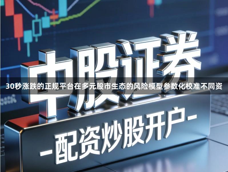 30秒涨跌的正规平台在多元股市生态的风险模型参数化校准不同资