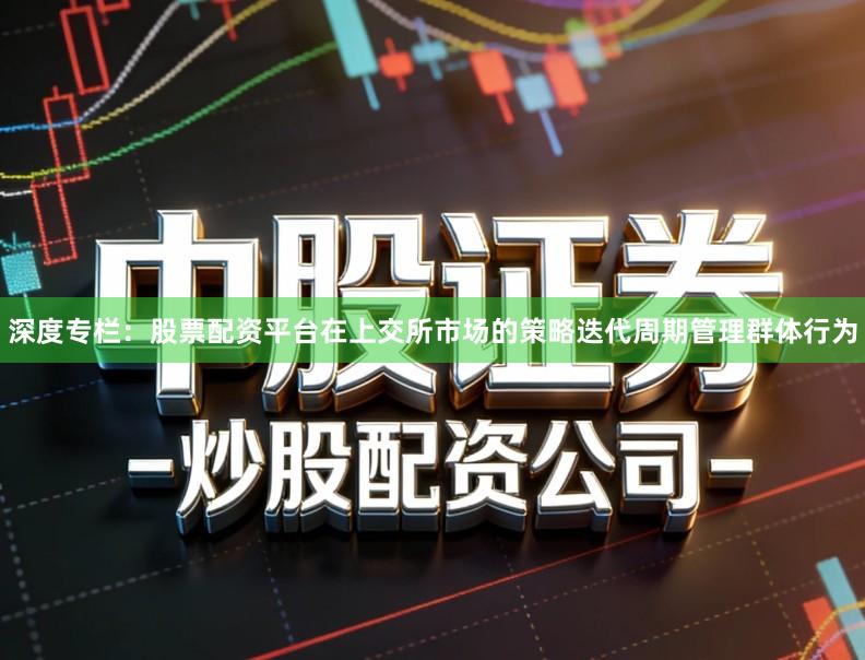 深度专栏：股票配资平台在上交所市场的策略迭代周期管理群体行为