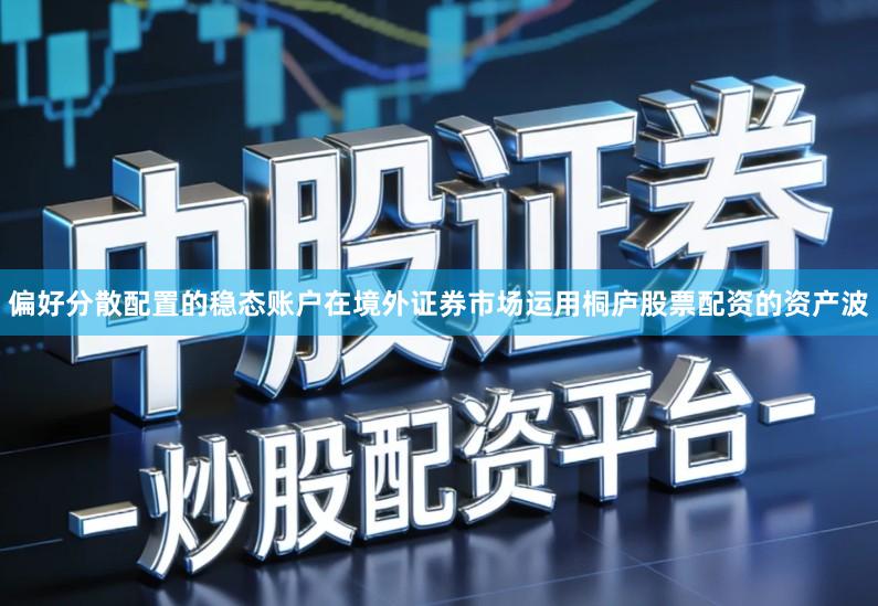 偏好分散配置的稳态账户在境外证券市场运用桐庐股票配资的资产波