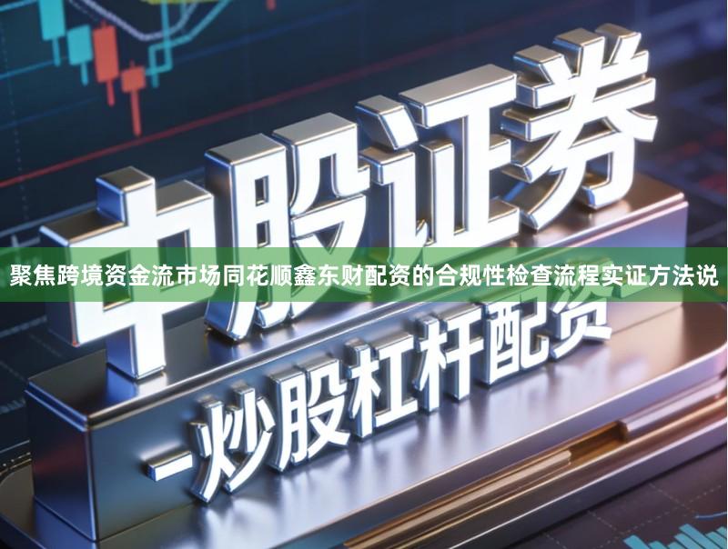 聚焦跨境资金流市场同花顺鑫东财配资的合规性检查流程实证方法说