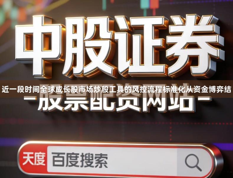 近一段时间全球成长股市场炒股工具的风控流程标准化从资金博弈结