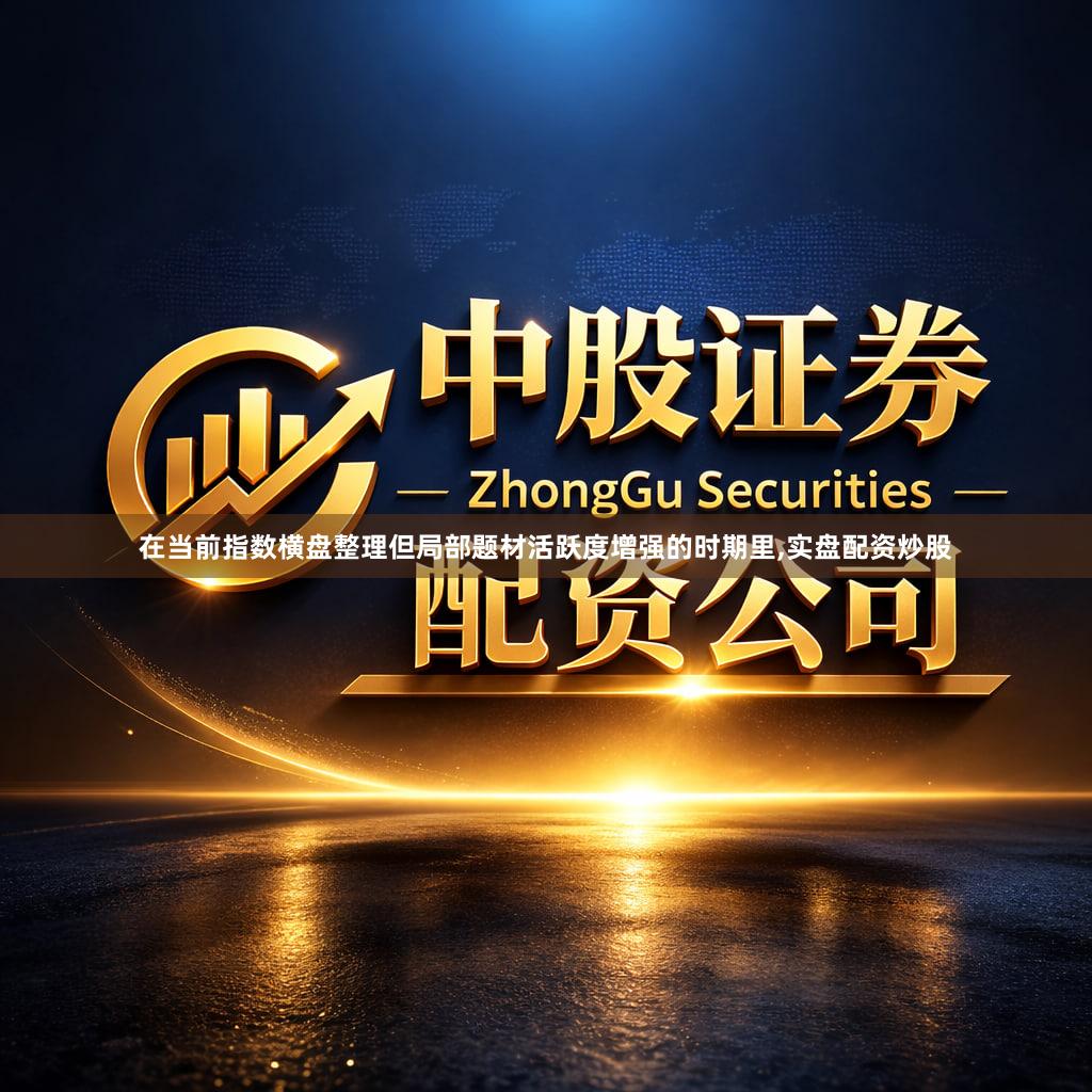 在当前指数横盘整理但局部题材活跃度增强的时期里,实盘配资炒股
