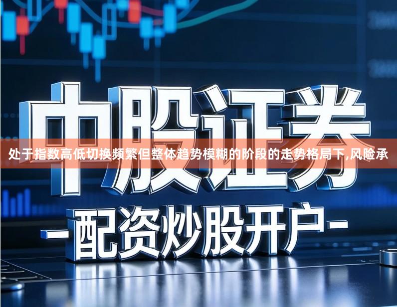 处于指数高低切换频繁但整体趋势模糊的阶段的走势格局下,风险承