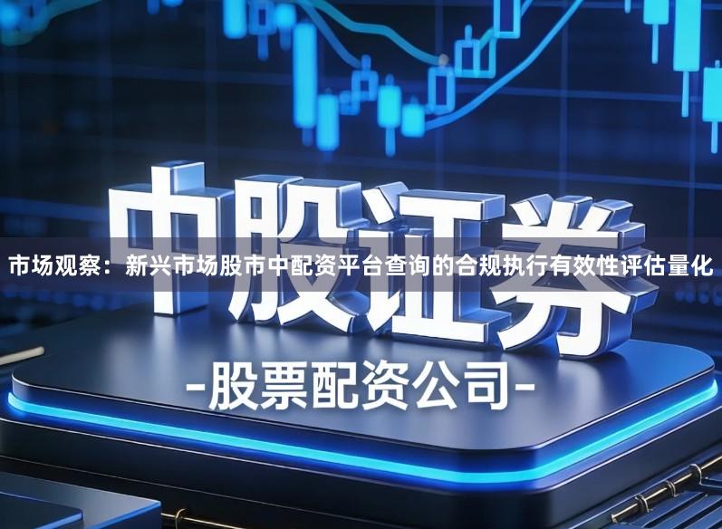 市场观察:新兴市场股市中配资平台查询的合规执行有效性评估量化