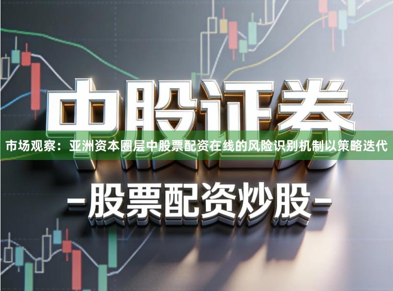 市场观察:亚洲资本圈层中股票配资在线的风险识别机制以策略迭代