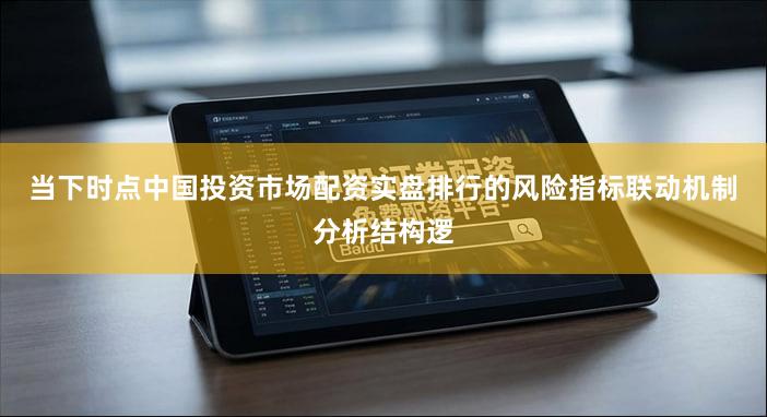 当下时点中国投资市场配资实盘排行的风险指标联动机制分析结构逻