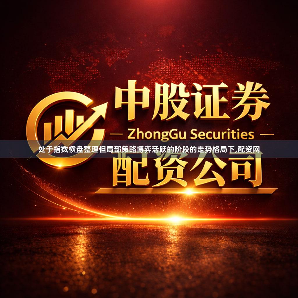 处于指数横盘整理但局部策略博弈活跃的阶段的走势格局下,配资网