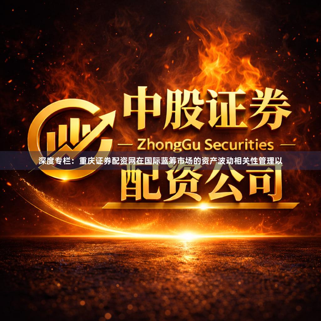 深度专栏：重庆证券配资网在国际蓝筹市场的资产波动相关性管理以