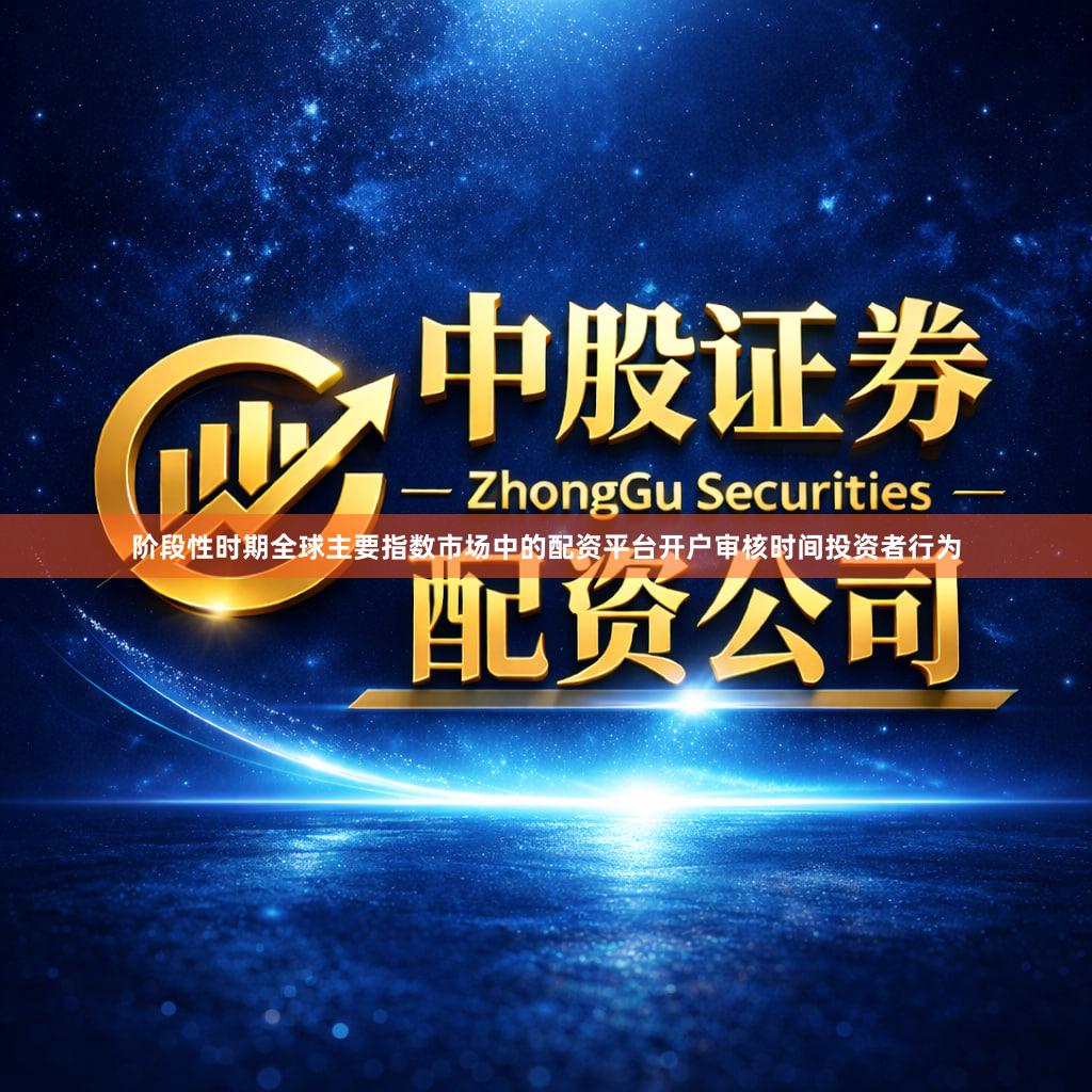 阶段性时期全球主要指数市场中的配资平台开户审核时间投资者行为