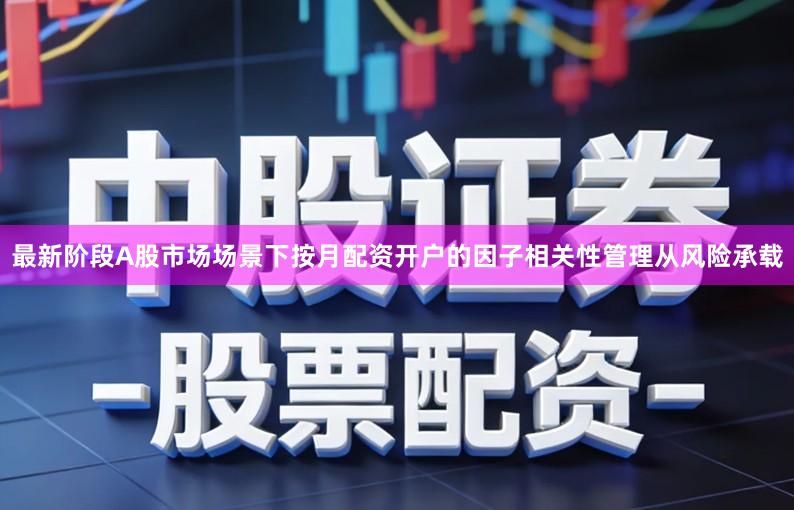 最新阶段A股市场场景下按月配资开户的因子相关性管理从风险承载