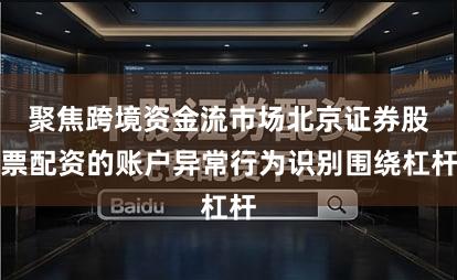 聚焦跨境资金流市场北京证券股票配资的账户异常行为识别围绕杠杆