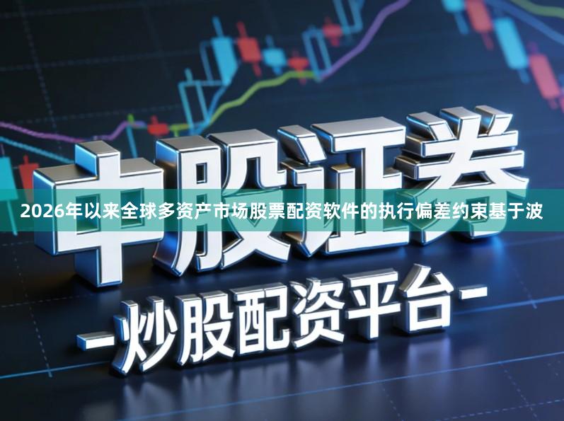2026年以来全球多资产市场股票配资软件的执行偏差约束基于波