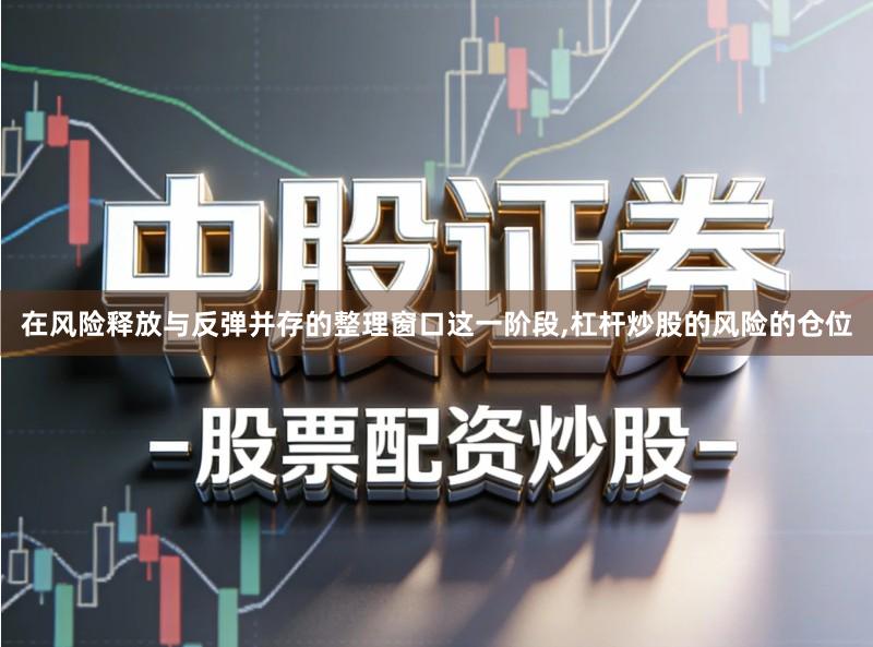 在风险释放与反弹并存的整理窗口这一阶段,杠杆炒股的风险的仓位