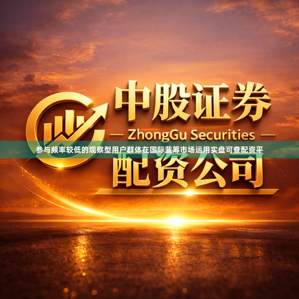 参与频率较低的观察型用户群体在国际蓝筹市场运用实盘可查配资平