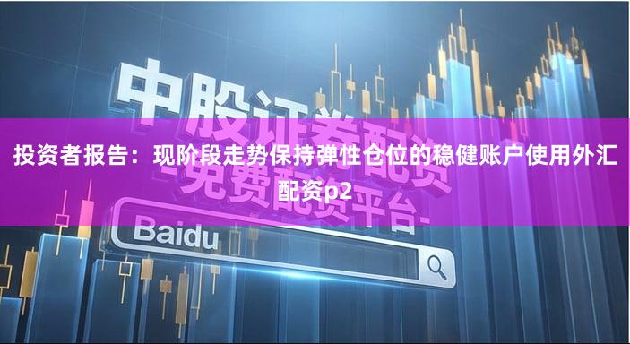 投资者报告：现阶段走势保持弹性仓位的稳健账户使用外汇配资p2