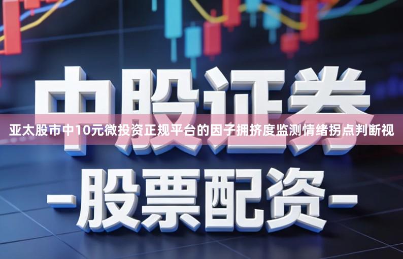 亚太股市中10元微投资正规平台的因子拥挤度监测情绪拐点判断视