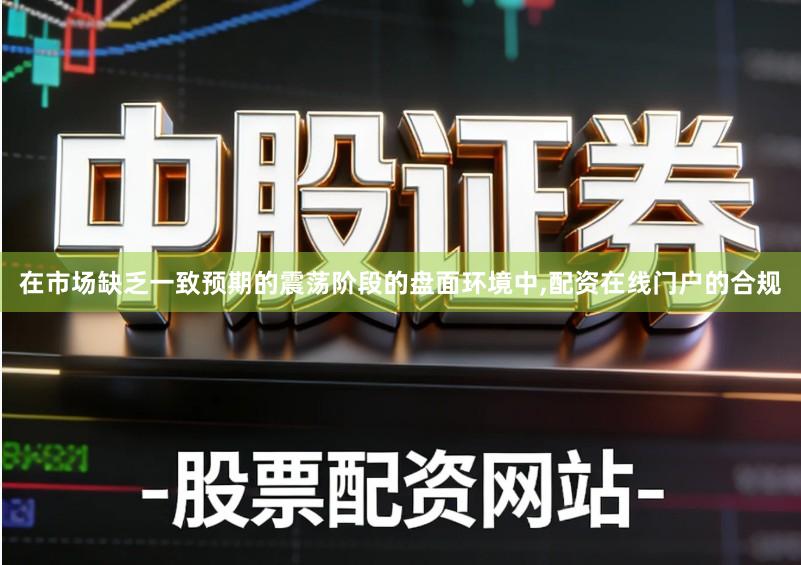 在市场缺乏一致预期的震荡阶段的盘面环境中,配资在线门户的合规