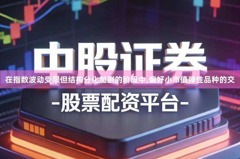 在指数波动受限但结构分化加剧的阶段中,偏好小市值弹性品种的交