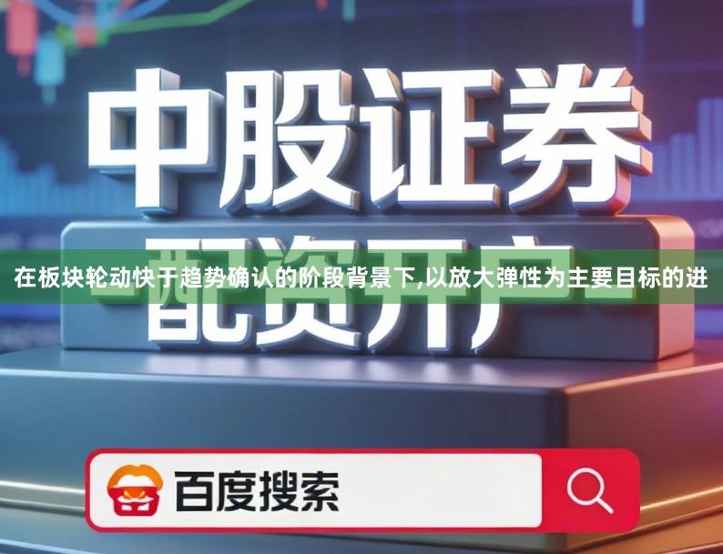 在板块轮动快于趋势确认的阶段背景下,以放大弹性为主要目标的进