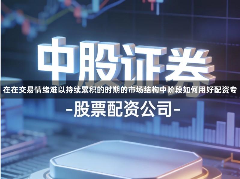 在在交易情绪难以持续累积的时期的市场结构中阶段如何用好配资专