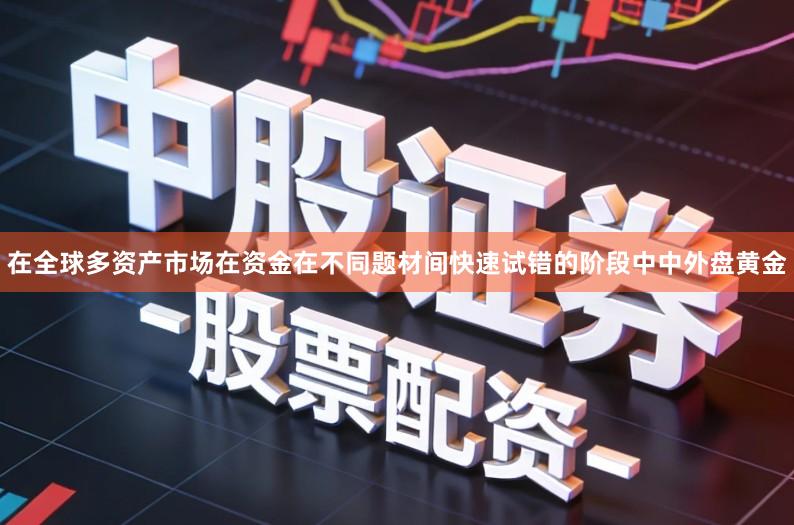 在全球多资产市场在资金在不同题材间快速试错的阶段中中外盘黄金