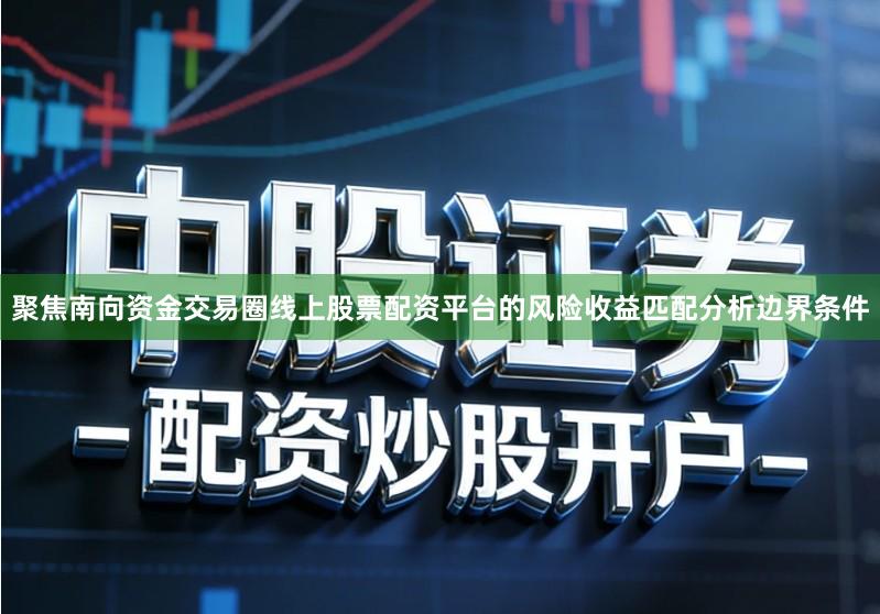 聚焦南向资金交易圈线上股票配资平台的风险收益匹配分析边界条件