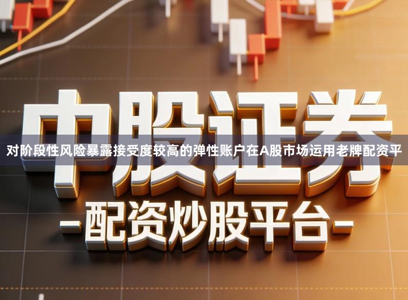 对阶段性风险暴露接受度较高的弹性账户在A股市场运用老牌配资平