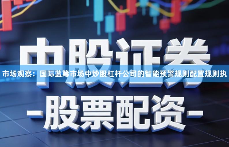市场观察：国际蓝筹市场中炒股杠杆公司的智能预警规则配置规则执