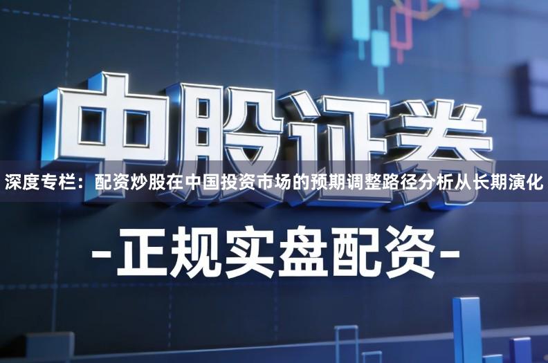 深度专栏：配资炒股在中国投资市场的预期调整路径分析从长期演化