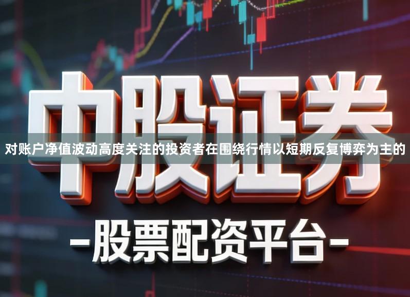 对账户净值波动高度关注的投资者在围绕行情以短期反复博弈为主的