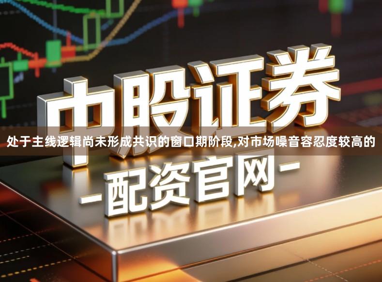 处于主线逻辑尚未形成共识的窗口期阶段,对市场噪音容忍度较高的